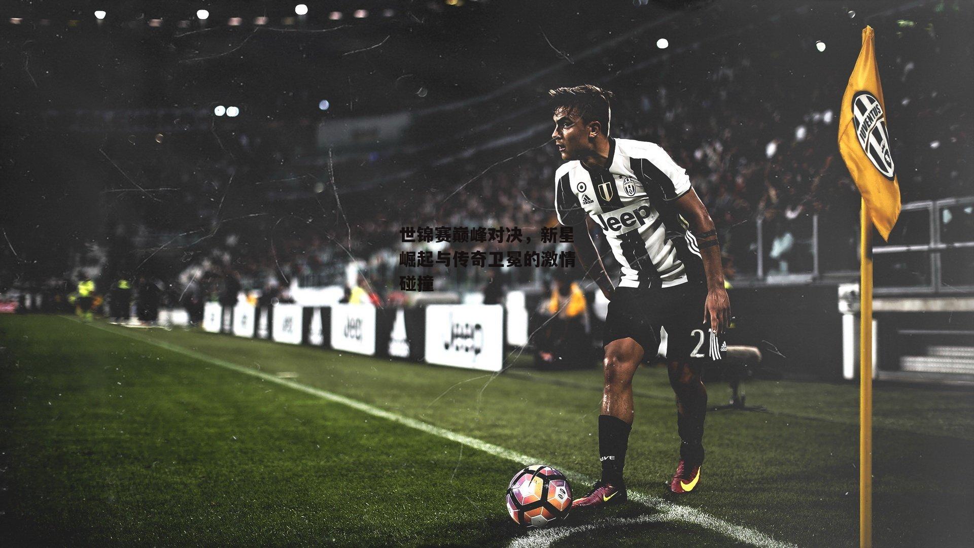 世锦赛巅峰对决，新星崛起与传奇卫冕的激情碰撞