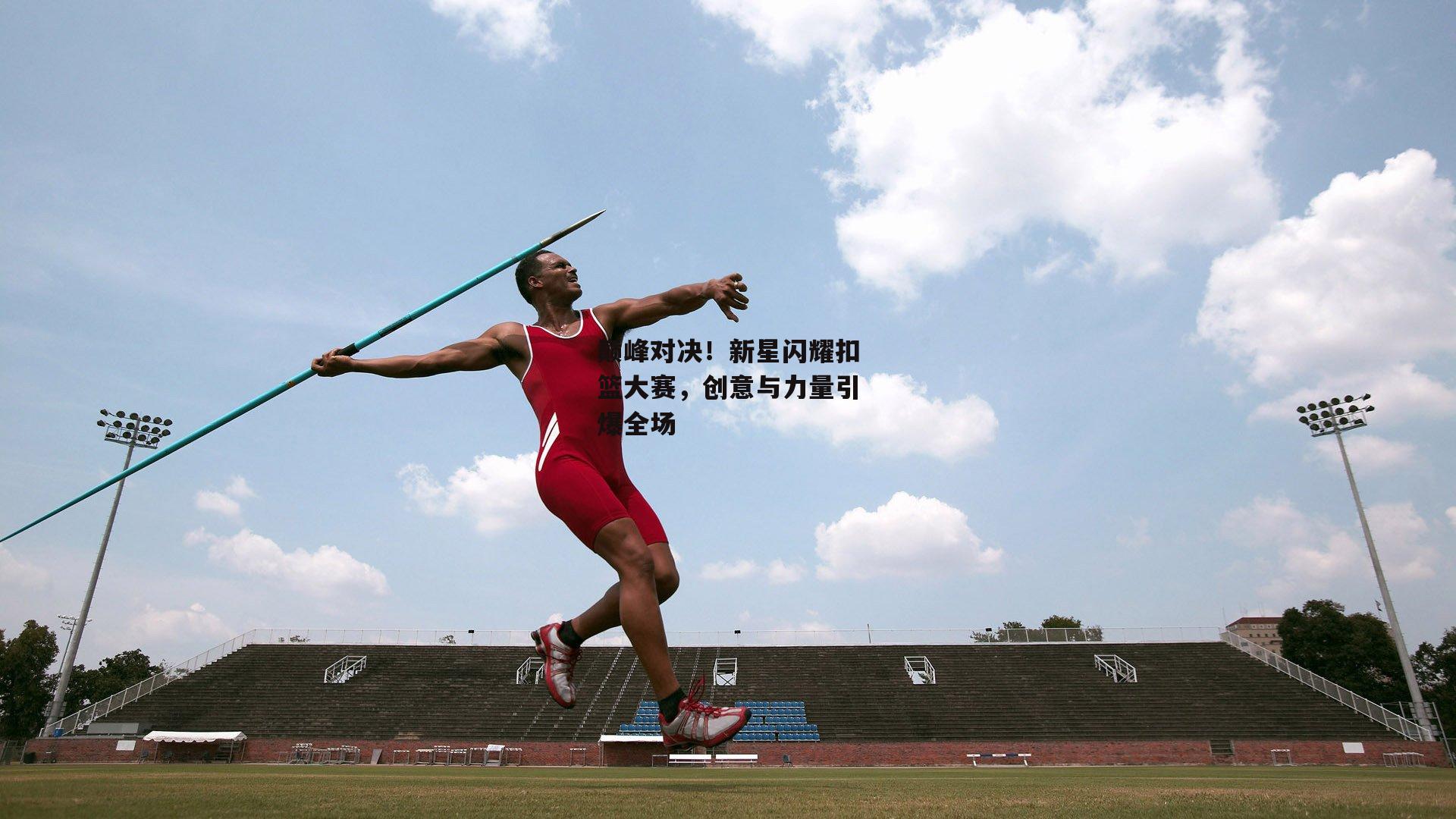 巅峰对决！新星闪耀扣篮大赛，创意与力量引爆全场