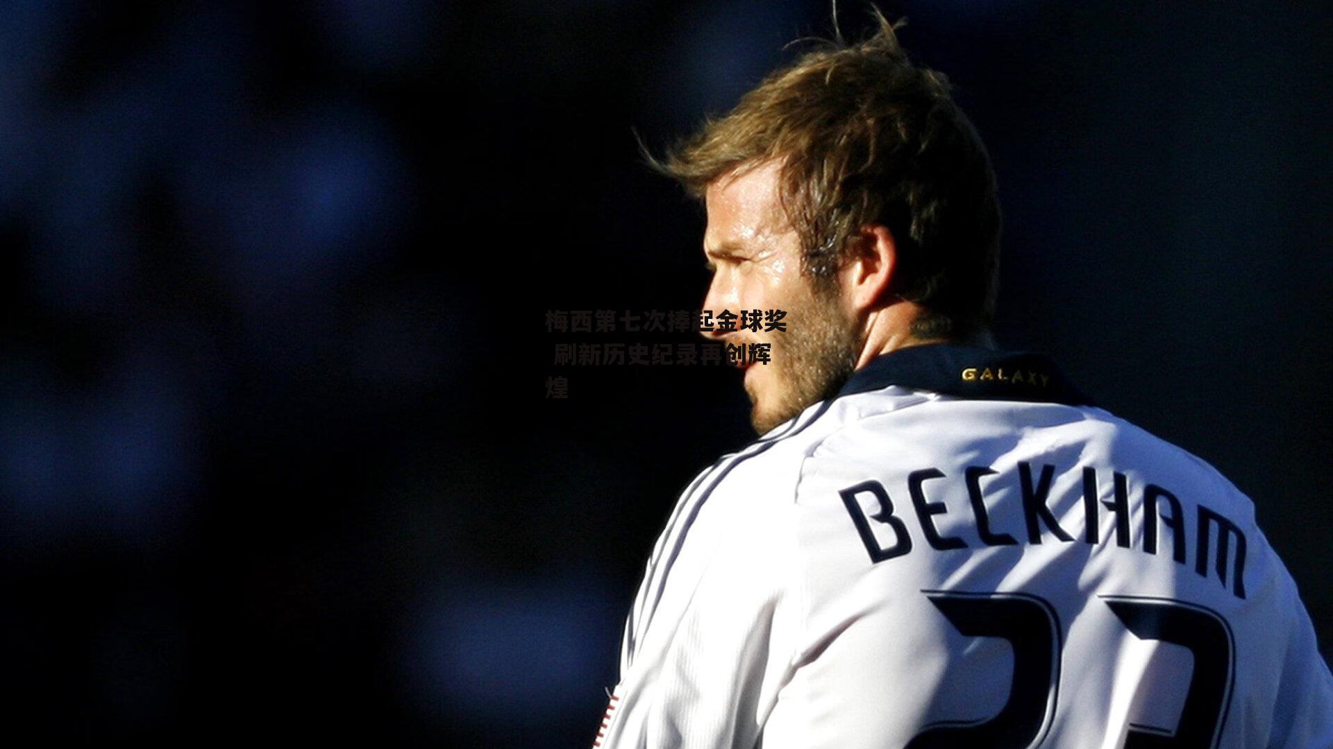 梅西第七次捧起金球奖 刷新历史纪录再创辉煌