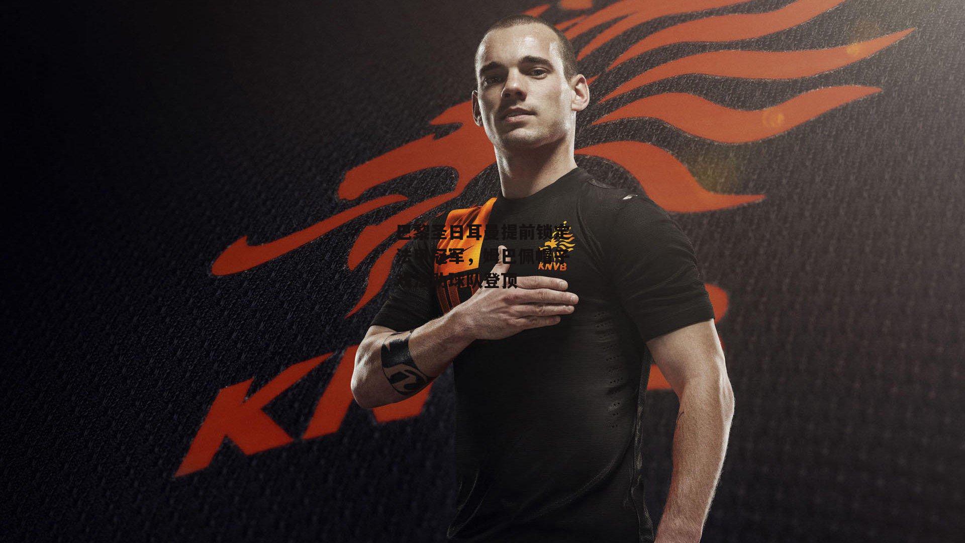 巴黎圣日耳曼提前锁定法甲冠军,姆巴佩帽子戏法助球队登顶