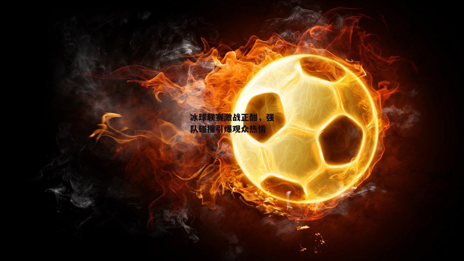 冰球联赛激战正酣,强队碰撞引爆观众热情